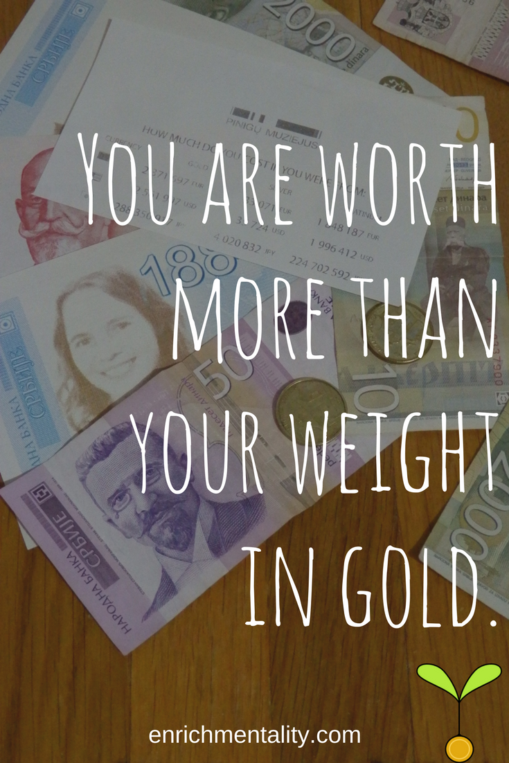 You are worth more than your weight in gold.